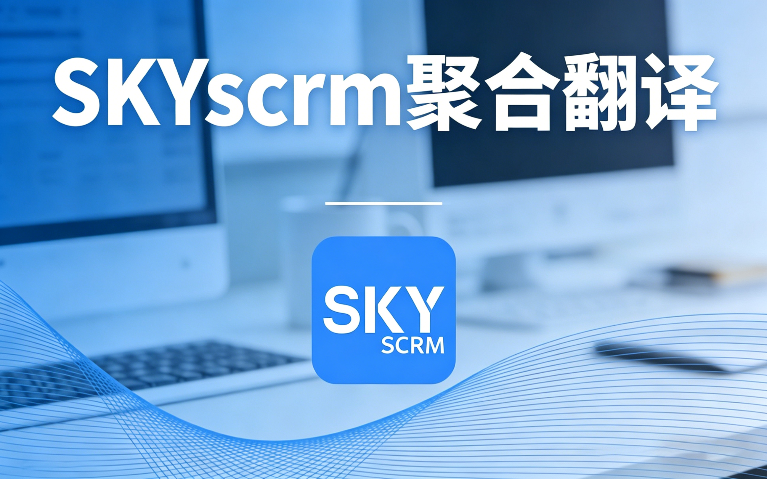 企业多场景翻译解决方案：SKYscrm 聚合翻译应用指南